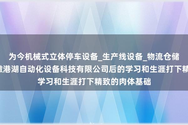 为今机械式立体停车设备_生产线设备_物流仓储设备研发_安徽港湖自动化设备科技有限公司后的学习和生涯打下精致的肉体基础