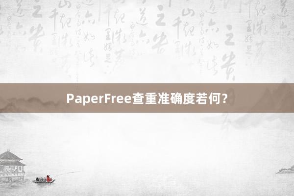 PaperFree查重准确度若何？