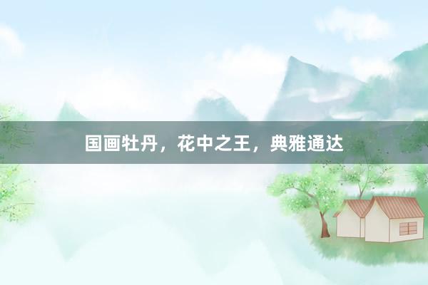 国画牡丹，花中之王，典雅通达