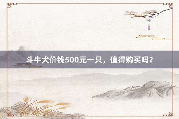斗牛犬价钱500元一只，值得购买吗？