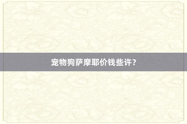宠物狗萨摩耶价钱些许？