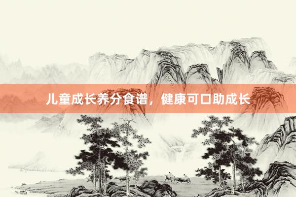 儿童成长养分食谱,健康可口助成长
